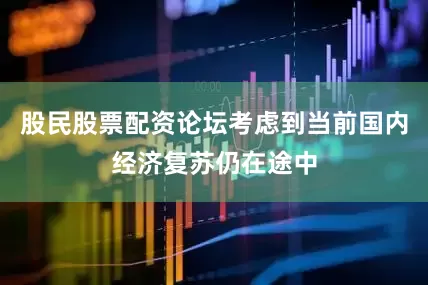 股民股票配资论坛考虑到当前国内经济复苏仍在途中