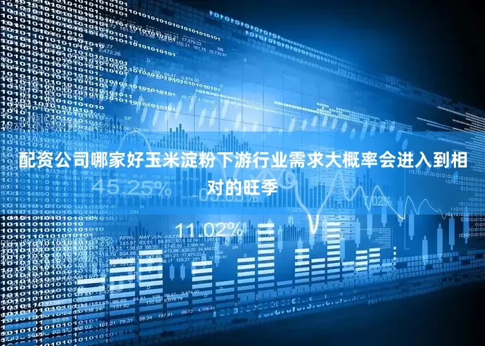 配资公司哪家好玉米淀粉下游行业需求大概率会进入到相对的旺季