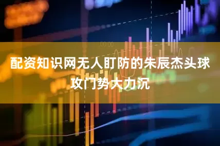 配资知识网无人盯防的朱辰杰头球攻门势大力沉