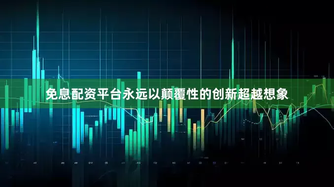 免息配资平台永远以颠覆性的创新超越想象