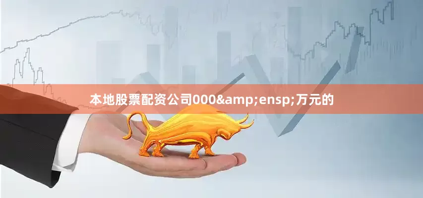 本地股票配资公司000&ensp;万元的