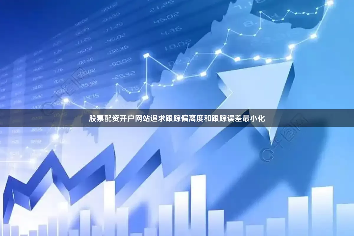 股票配资开户网站追求跟踪偏离度和跟踪误差最小化
