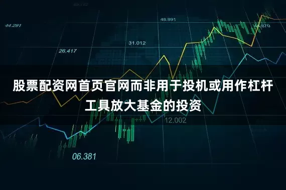 股票配资网首页官网而非用于投机或用作杠杆工具放大基金的投资