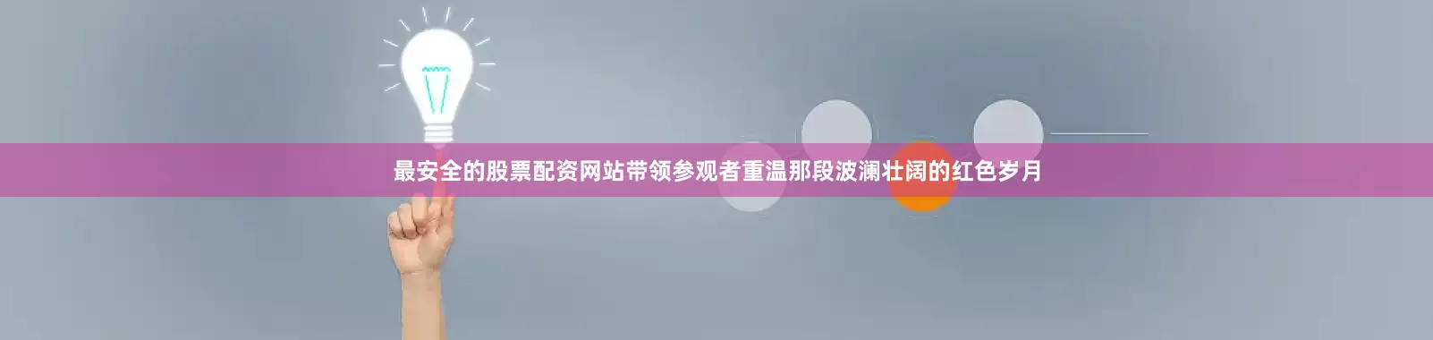 最安全的股票配资网站带领参观者重温那段波澜壮阔的红色岁月