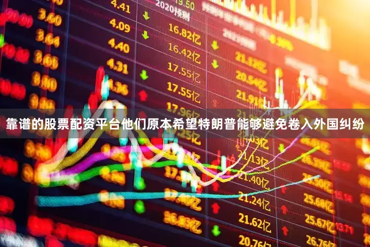 靠谱的股票配资平台他们原本希望特朗普能够避免卷入外国纠纷
