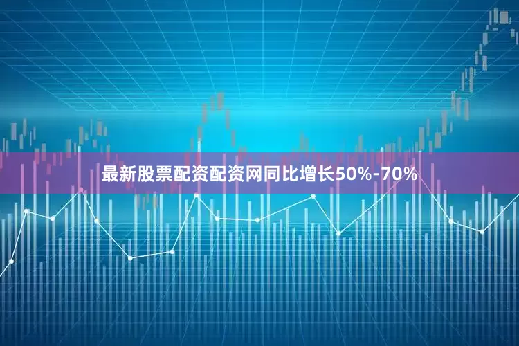 最新股票配资配资网同比增长50%-70%