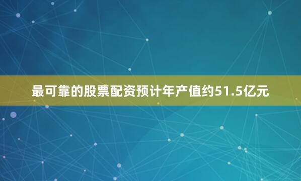 最可靠的股票配资预计年产值约51.5亿元