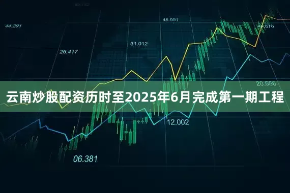 云南炒股配资历时至2025年6月完成第一期工程