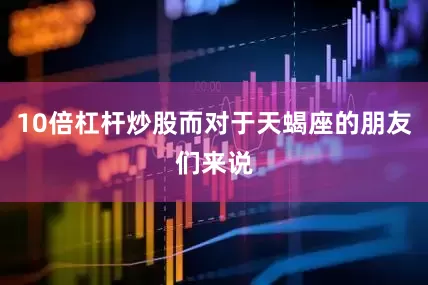 10倍杠杆炒股而对于天蝎座的朋友们来说