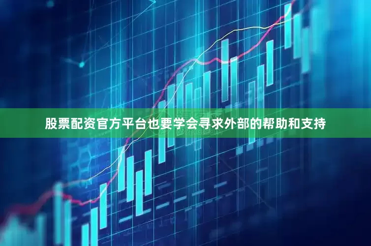 股票配资官方平台也要学会寻求外部的帮助和支持