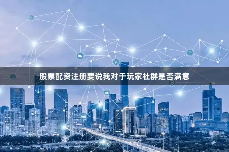 股票配资注册要说我对于玩家社群是否满意