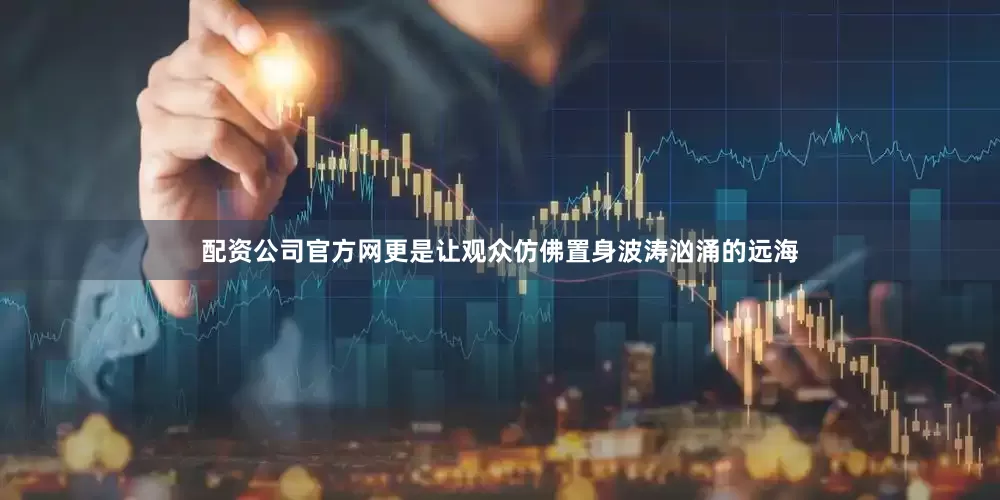 配资公司官方网更是让观众仿佛置身波涛汹涌的远海