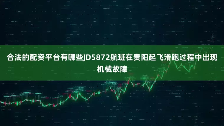 合法的配资平台有哪些JD5872航班在贵阳起飞滑跑过程中出现机械故障