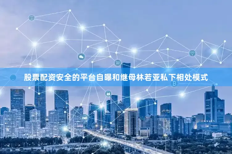股票配资安全的平台自曝和继母林若亚私下相处模式