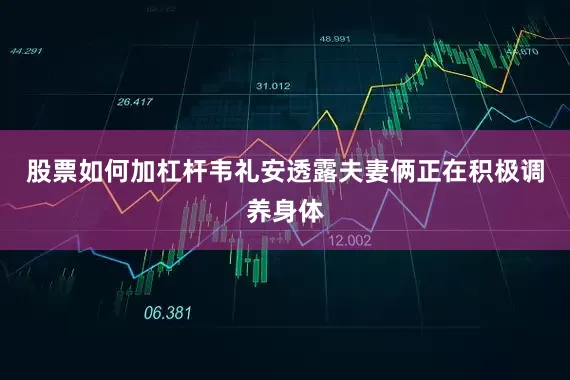 股票如何加杠杆韦礼安透露夫妻俩正在积极调养身体