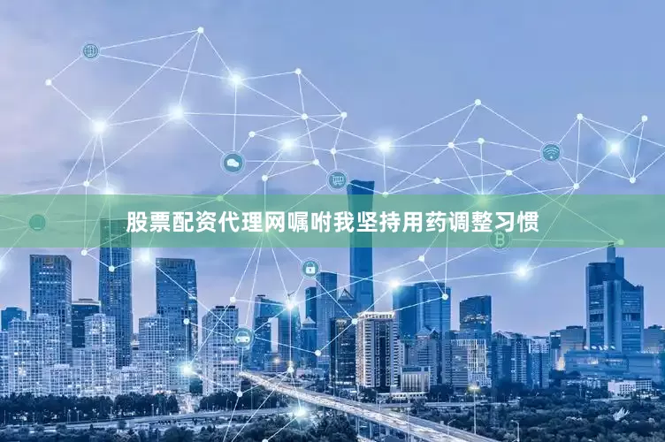 股票配资代理网嘱咐我坚持用药调整习惯