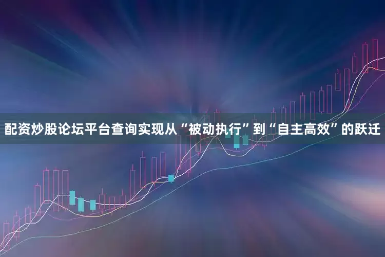 配资炒股论坛平台查询实现从“被动执行”到“自主高效”的跃迁