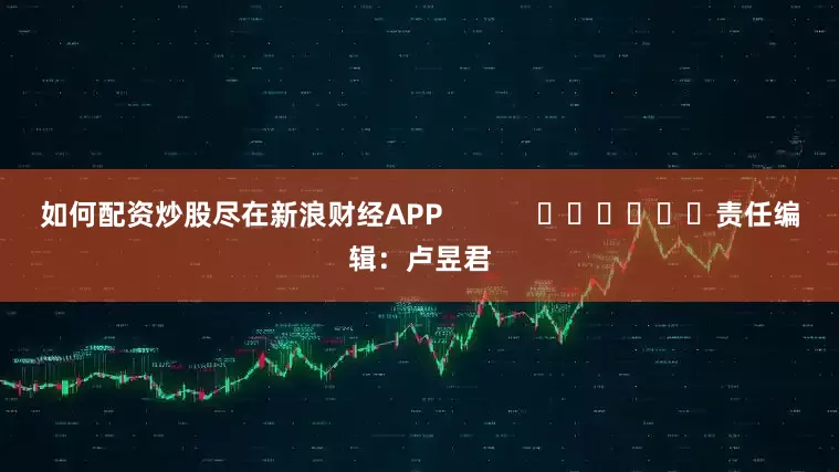 如何配资炒股尽在新浪财经APP            						责任编辑：卢昱君