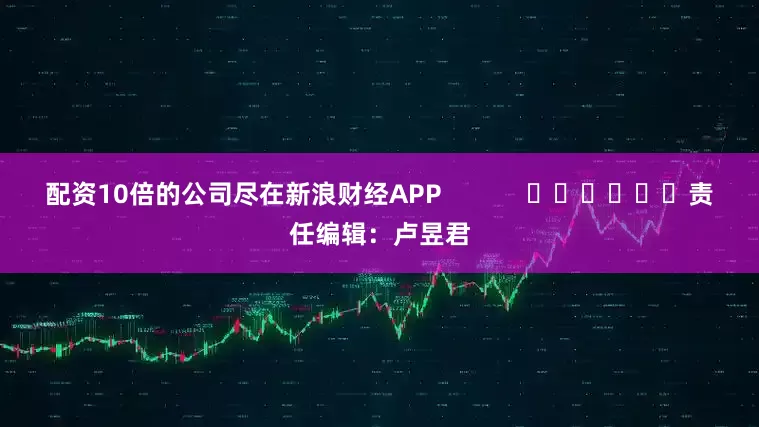 配资10倍的公司尽在新浪财经APP            						责任编辑：卢昱君