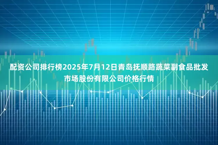 配资公司排行榜2025年7月12日青岛抚顺路蔬菜副食品批发市场股份有限公司价格行情