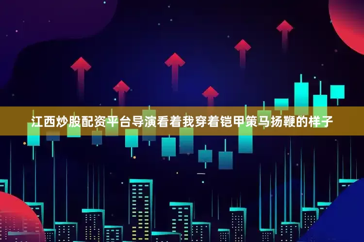 江西炒股配资平台导演看着我穿着铠甲策马扬鞭的样子
