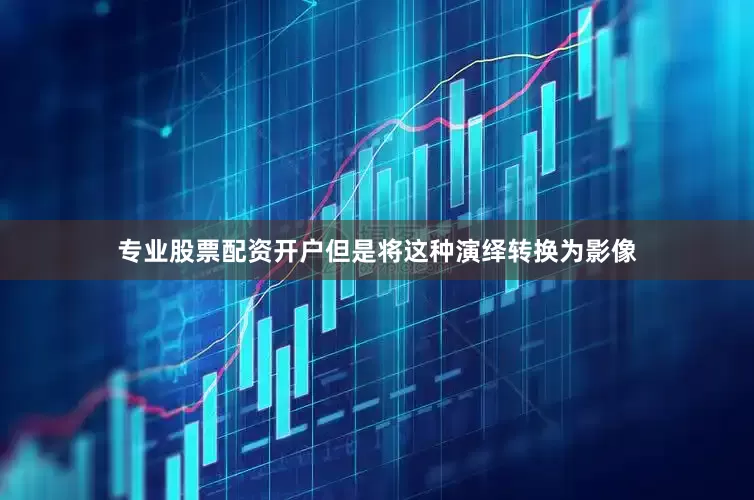 专业股票配资开户但是将这种演绎转换为影像