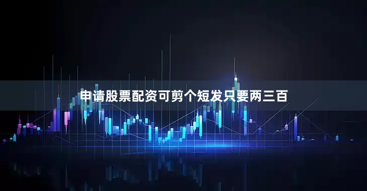 申请股票配资可剪个短发只要两三百