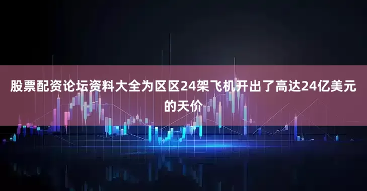 股票配资论坛资料大全为区区24架飞机开出了高达24亿美元的天价