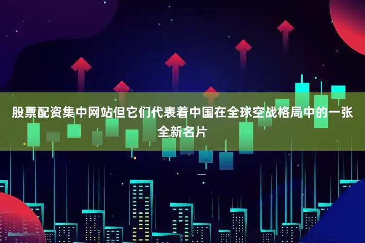 股票配资集中网站但它们代表着中国在全球空战格局中的一张全新名片