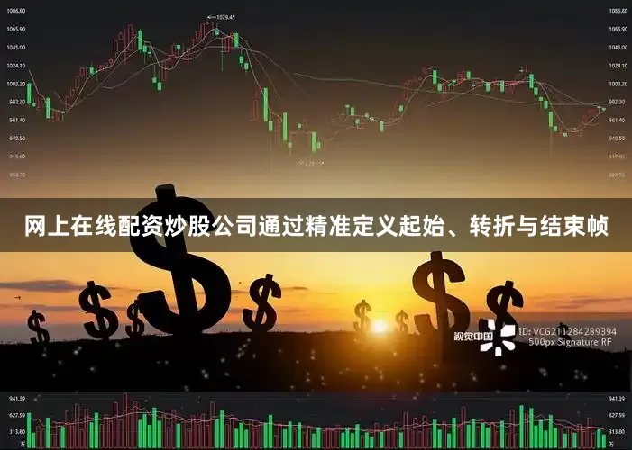 网上在线配资炒股公司通过精准定义起始、转折与结束帧