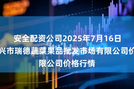 安全配资公司2025年7月16日江苏宜兴市瑞德蔬菜果品批发市场有限公司价格行情