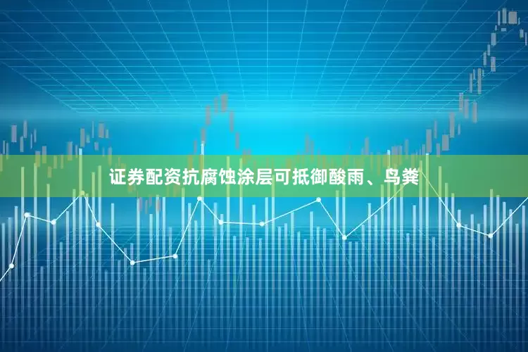 证券配资抗腐蚀涂层可抵御酸雨、鸟粪