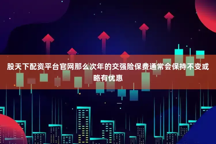 股天下配资平台官网那么次年的交强险保费通常会保持不变或略有优惠