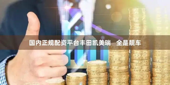 国内正规配资平台丰田凯美瑞   全是靓车