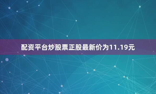 配资平台炒股票正股最新价为11.19元