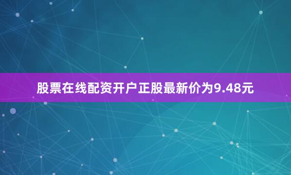股票在线配资开户正股最新价为9.48元