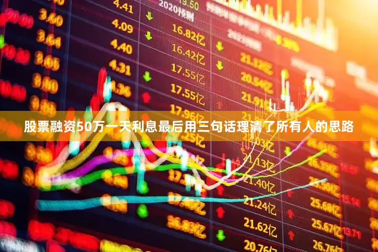 股票融资50万一天利息最后用三句话理清了所有人的思路