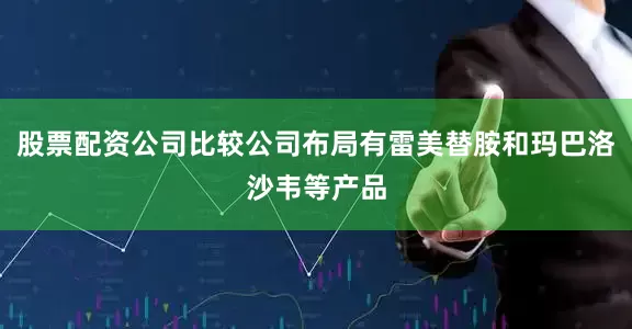 股票配资公司比较公司布局有雷美替胺和玛巴洛沙韦等产品