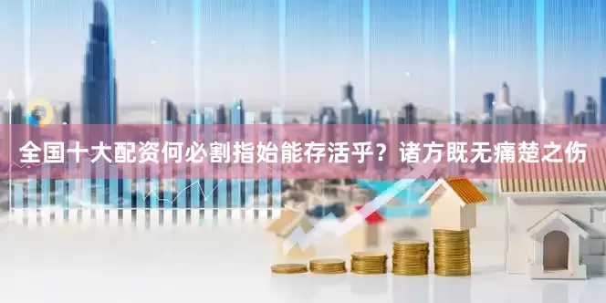全国十大配资何必割指始能存活乎？诸方既无痛楚之伤
