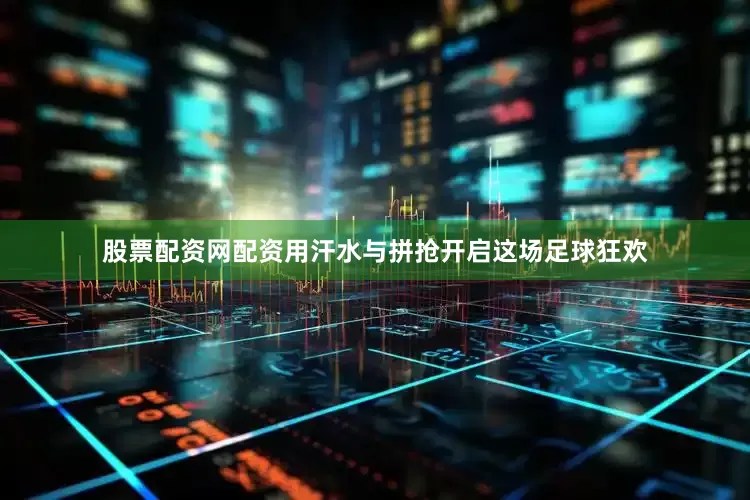 股票配资网配资用汗水与拼抢开启这场足球狂欢