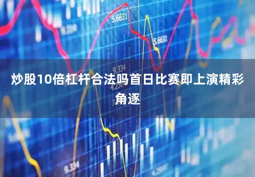 炒股10倍杠杆合法吗首日比赛即上演精彩角逐