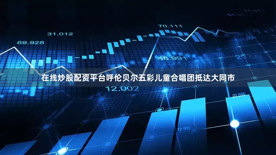 在线炒股配资平台呼伦贝尔五彩儿童合唱团抵达大同市