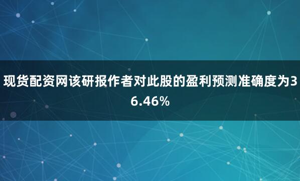 现货配资网该研报作者对此股的盈利预测准确度为36.46%