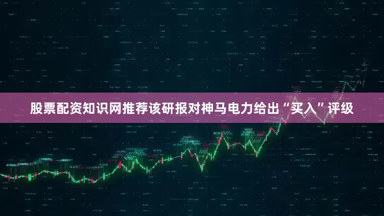 股票配资知识网推荐该研报对神马电力给出“买入”评级