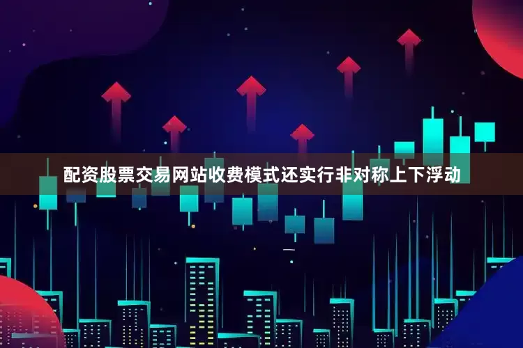 配资股票交易网站收费模式还实行非对称上下浮动