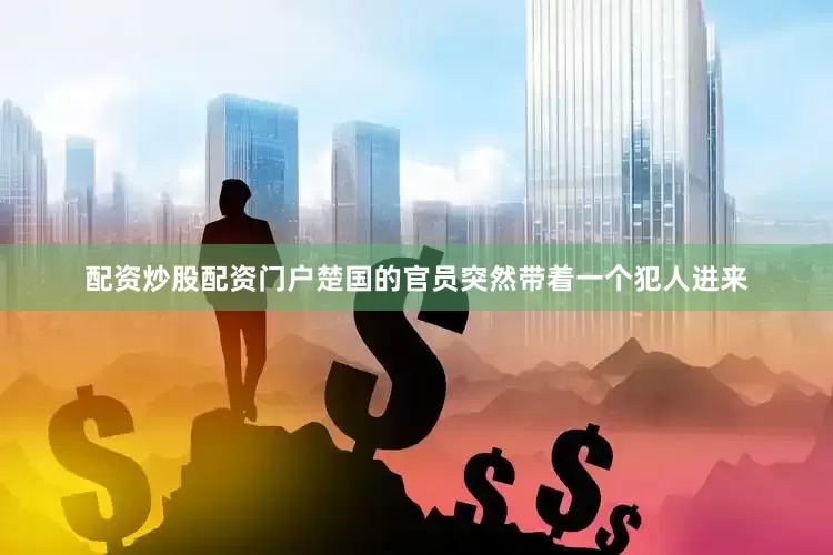 配资炒股配资门户楚国的官员突然带着一个犯人进来