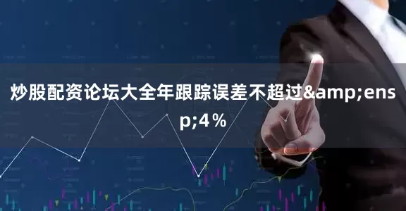炒股配资论坛大全年跟踪误差不超过&ensp;4％