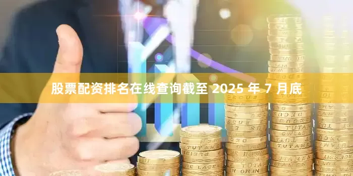 股票配资排名在线查询截至 2025 年 7 月底