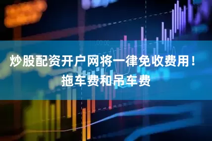 炒股配资开户网将一律免收费用！　　拖车费和吊车费