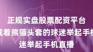 正规实盘股票配资平台某位戴着熊猫头套的球迷举起手机直播